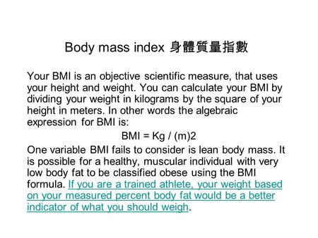 Body mass index 身體質量指數 Your BMI is an objective scientific measure, that uses your height and weight. You can calculate your BMI by dividing your weight.