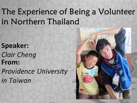The Experience of Being a Volunteer in Northern Thailand Speaker: Clair Cheng From: Providence University in Taiwan.