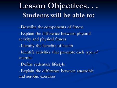 Lesson Objectives... Students will be able to: - Describe the components of fitness - Explain the difference between physical activity and physical fitness.