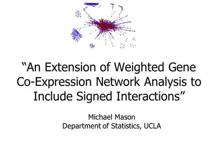 “An Extension of Weighted Gene Co-Expression Network Analysis to Include Signed Interactions” Michael Mason Department of Statistics, UCLA.