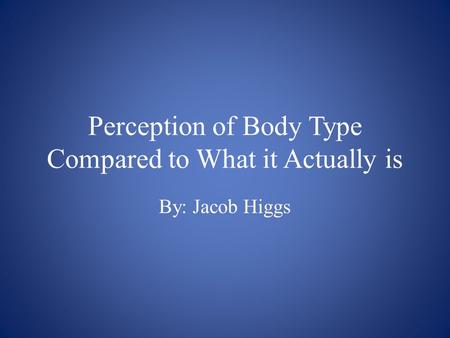 Perception of Body Type Compared to What it Actually is By: Jacob Higgs.