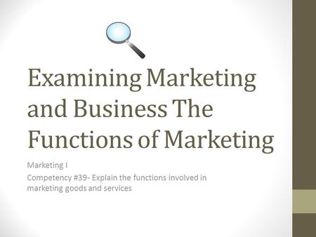 Examining Marketing and Business The Functions of Marketing Marketing I Competency #39- Explain the functions involved in marketing goods and services.