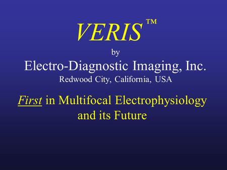 VERIS ™ by Electro-Diagnostic Imaging, Inc. Redwood City, California, USA First in Multifocal Electrophysiology and its Future.