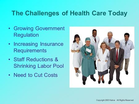 The Challenges of Health Care Today Growing Government Regulation Increasing Insurance Requirements Staff Reductions & Shrinking Labor Pool Need to Cut.