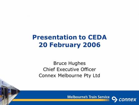 Presentation to CEDA 20 February 2006 Bruce Hughes Chief Executive Officer Connex Melbourne Pty Ltd.