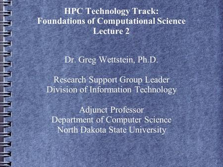HPC Technology Track: Foundations of Computational Science Lecture 2 Dr. Greg Wettstein, Ph.D. Research Support Group Leader Division of Information Technology.
