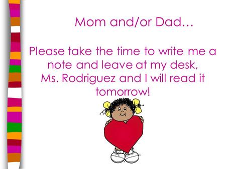 Mom and/or Dad… Please take the time to write me a note and leave at my desk, Ms. Rodriguez and I will read it tomorrow!