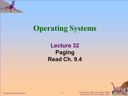 Silberschatz, Galvin and Gagne  2002 Modified for CSCI 399, Royden, 2005 7.1 Operating System Concepts Operating Systems Lecture 32 Paging Read Ch. 9.4.