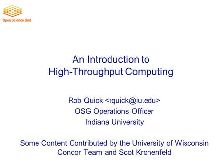 An Introduction to High-Throughput Computing Rob Quick OSG Operations Officer Indiana University Some Content Contributed by the University of Wisconsin.