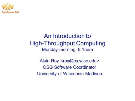 An Introduction to High-Throughput Computing Monday morning, 9:15am Alain Roy OSG Software Coordinator University of Wisconsin-Madison.
