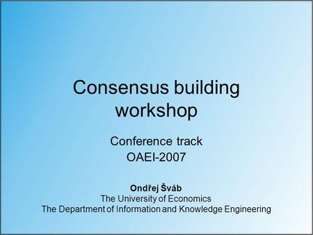 Consensus building workshop Conference track OAEI-2007 Ondřej Šváb The University of Economics The Department of Information and Knowledge Engineering.