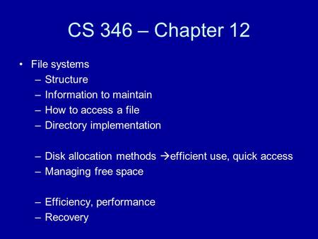 CS 346 – Chapter 12 File systems –Structure –Information to maintain –How to access a file –Directory implementation –Disk allocation methods  efficient.