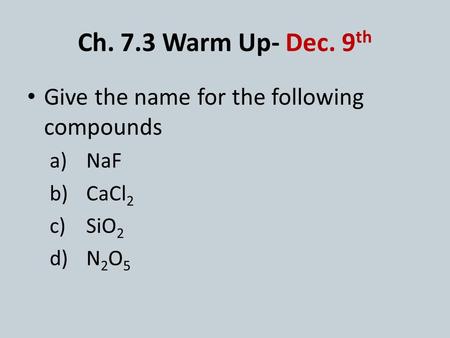 Ch. 7.3 Warm Up- Dec. 9 th Give the name for the following compounds a)NaF b)CaCl 2 c)SiO 2 d)N 2 O 5.