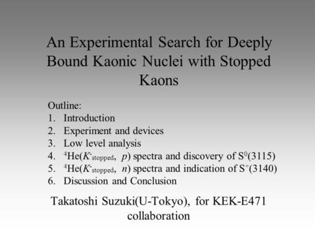 An Experimental Search for Deeply Bound Kaonic Nuclei with Stopped Kaons Takatoshi Suzuki(U-Tokyo), for KEK-E471 collaboration Outline: 1. Introduction.