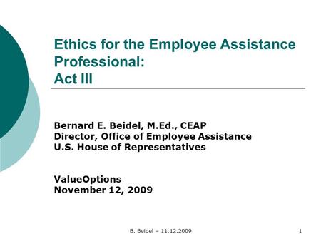 B. Beidel – 11.12.20091 Ethics for the Employee Assistance Professional: Act III Bernard E. Beidel, M.Ed., CEAP Director, Office of Employee Assistance.