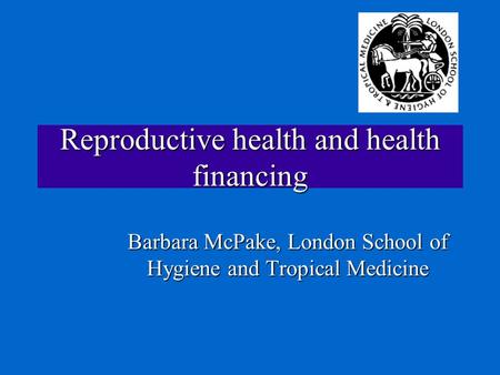 Reproductive health and health financing Barbara McPake, London School of Hygiene and Tropical Medicine.