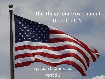 The Things our Government Does for U.S. By: Juan C. Gonzalez Period 1.