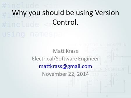 Why you should be using Version Control. Matt Krass Electrical/Software Engineer November 22, 2014.