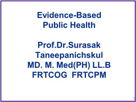 1 Evidence-Based Public Health Prof.Dr.Surasak Taneepanichskul MD. M. Med(PH) LL.B FRTCOG FRTCPM.