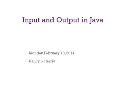 Input and Output in Java Monday, February 10, 2014 Nancy L. Harris.