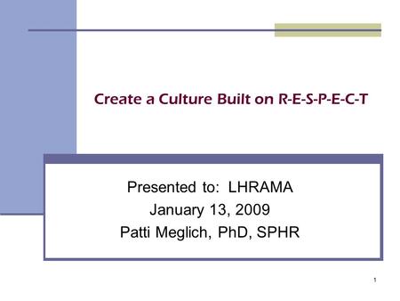 1 Create a Culture Built on R-E-S-P-E-C-T Presented to: LHRAMA January 13, 2009 Patti Meglich, PhD, SPHR.