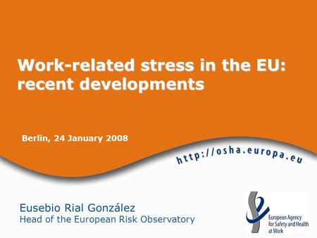 Berlin, 24 January 2008 Eusebio Rial González Head of the European Risk Observatory Work-related stress in the EU: recent developments.