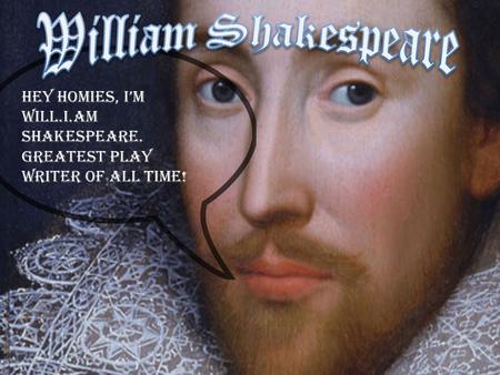 William Shakespeare Hey Homies, I’m Will.I.Am Shakespeare. Greatest play writer of all time!