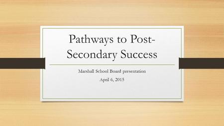 Pathways to Post- Secondary Success Marshall School Board presentation April 6, 2015.