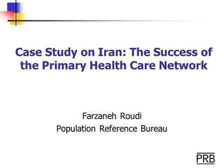 Case Study on Iran: The Success of the Primary Health Care Network Farzaneh Roudi Population Reference Bureau.