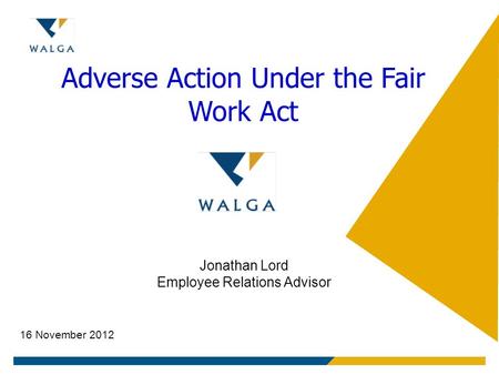 Adverse Action Under the Fair Work Act Jonathan Lord Employee Relations Advisor 16 November 2012.