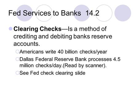 Fed Services to Banks 14.2 Clearing Checks—Is a method of crediting and debiting banks reserve accounts.  Americans write 40 billion checks/year  Dallas.