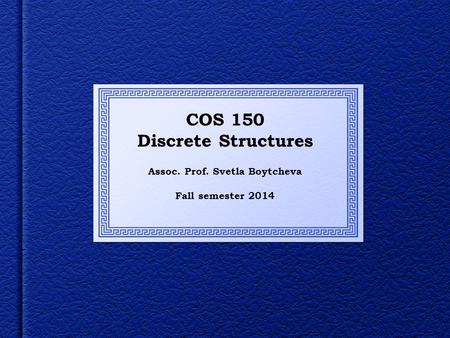 COS 150 Discrete Structures Assoc. Prof. Svetla Boytcheva Fall semester 2014.