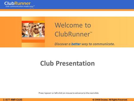 1-877-4MY-CLUB © 2008 Doxess. All Rights Reserved. Club Presentation Press or left-click on mouse to advance to the next slide Welcome to ClubRunner ™