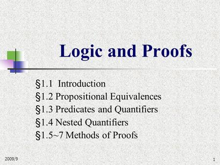2009/9 1 Logic and Proofs §1.1 Introduction §1.2 Propositional Equivalences §1.3 Predicates and Quantifiers §1.4 Nested Quantifiers §1.5~7 Methods of.