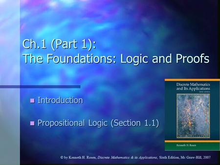 © by Kenneth H. Rosen, Discrete Mathematics & its Applications, Sixth Edition, Mc Graw-Hill, 2007 Ch.1 (Part 1): The Foundations: Logic and Proofs Introduction.