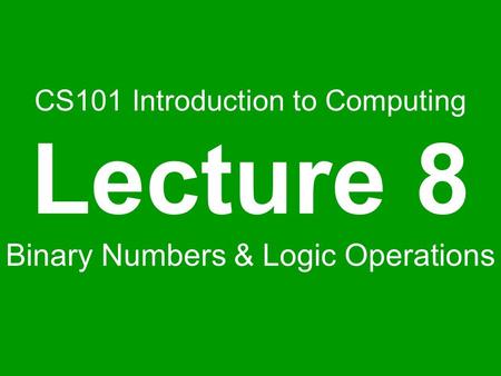 CS101 Introduction to Computing Lecture 8 Binary Numbers & Logic Operations.