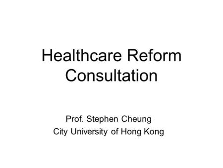 Healthcare Reform Consultation Prof. Stephen Cheung City University of Hong Kong.