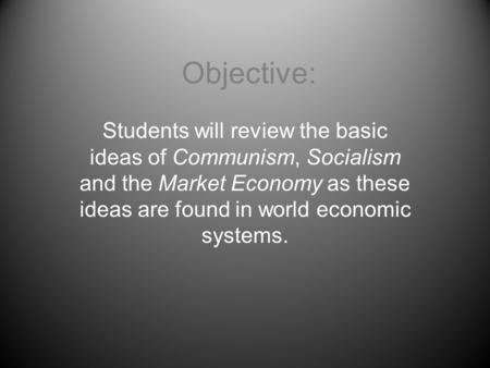 Objective: Students will review the basic ideas of Communism, Socialism and the Market Economy as these ideas are found in world economic systems.
