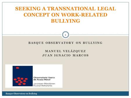 BASQUE OBSERVATORY ON BULLYING MANUEL VELÁZQUEZ JUAN IGNACIO MARCOS SEEKING A TRANSNATIONAL LEGAL CONCEPT ON WORK-RELATED BULLYING 1 Basque Observatory.