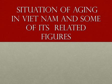 Situation of aging in Viet Nam and some of its related figures situation of aging in Viet Nam and some of its related figures.