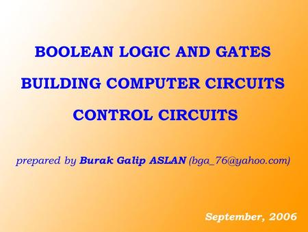BUILDING COMPUTER CIRCUITS prepared by Burak Galip ASLAN September, 2006 BOOLEAN LOGIC AND GATES CONTROL CIRCUITS.