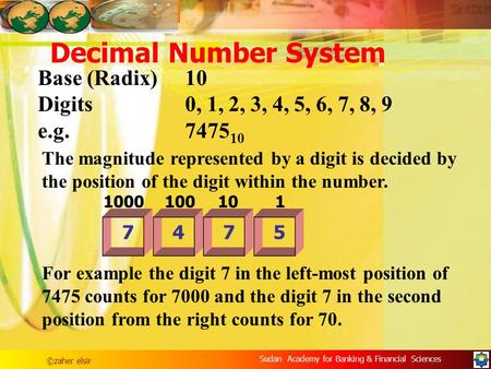 ©zaher elsir Sudan Academy for Banking & Financial Sciences Decimal Number System Base (Radix)10 Digits0, 1, 2, 3, 4, 5, 6, 7, 8, 9 e.g.7475 10 The magnitude.