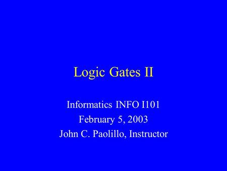 Logic Gates II Informatics INFO I101 February 5, 2003 John C. Paolillo, Instructor.