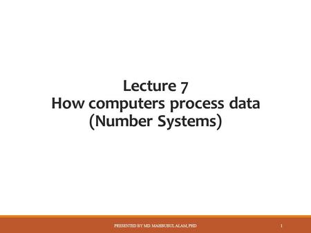 Lecture 7 How computers process data (Number Systems) PRESENTED BY MD. MAHBUBUL ALAM, PHD 1.