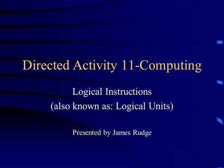 Directed Activity 11-Computing Logical Instructions (also known as: Logical Units) Presented by James Rudge.