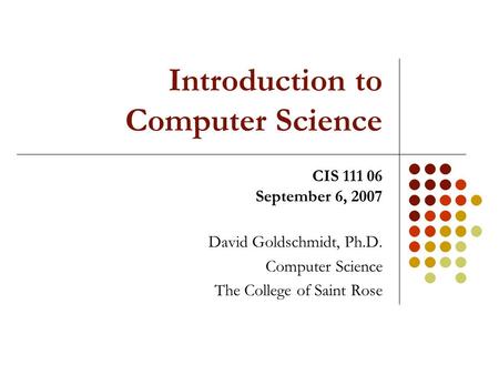 Introduction to Computer Science David Goldschmidt, Ph.D. Computer Science The College of Saint Rose CIS 111 06 September 6, 2007.
