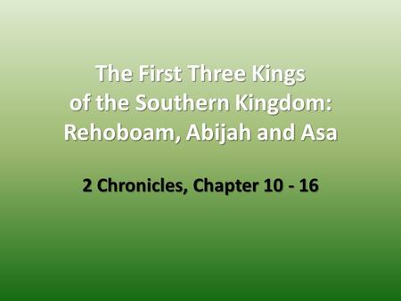The First Three Kings of the Southern Kingdom: Rehoboam, Abijah and Asa 2 Chronicles, Chapter 10 - 16.