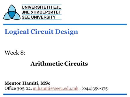 Logical Circuit Design Week 8: Arithmetic Circuits Mentor Hamiti, MSc Office 305.02,