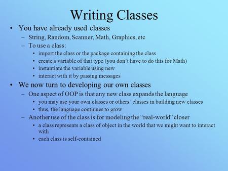 Writing Classes You have already used classes –String, Random, Scanner, Math, Graphics, etc –To use a class: import the class or the package containing.