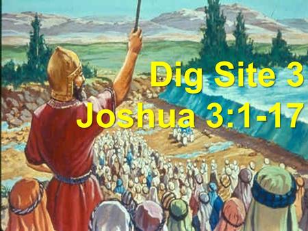 Joshua 3:1- 17 Dig Site #3 What happened to the River? Dig Site 3 Joshua 3:1-17.